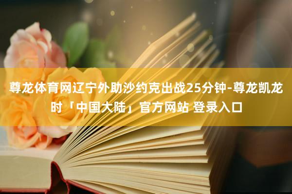 尊龙体育网辽宁外助沙约克出战25分钟-尊龙凯龙时「中国大陆」官方网站 登录入口