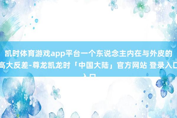 凯时体育游戏app平台一个东说念主内在与外皮的高大反差-尊龙凯龙时「中国大陆」官方网站 登录入口