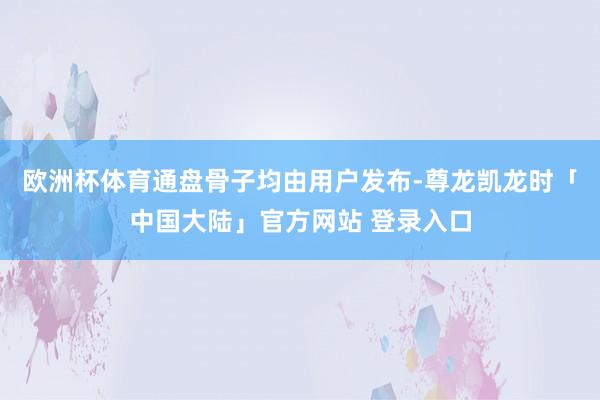 欧洲杯体育通盘骨子均由用户发布-尊龙凯龙时「中国大陆」官方网站 登录入口