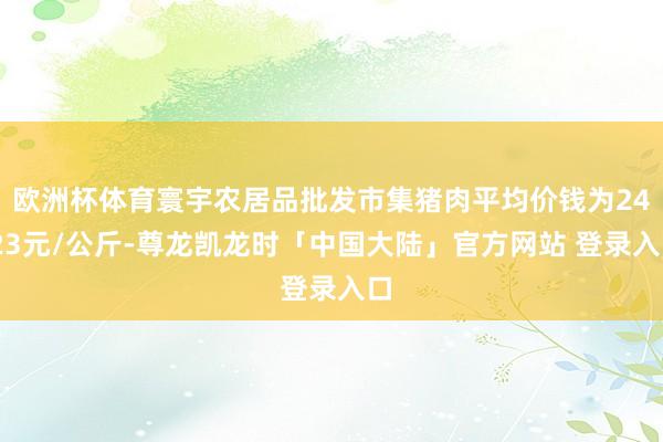 欧洲杯体育寰宇农居品批发市集猪肉平均价钱为24.23元/公斤-尊龙凯龙时「中国大陆」官方网站 登录入口