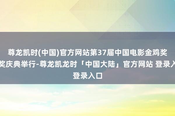 尊龙凯时(中国)官方网站第37届中国电影金鸡奖受奖庆典举行-尊龙凯龙时「中国大陆」官方网站 登录入口