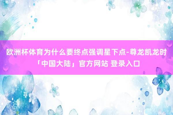 欧洲杯体育为什么要终点强调星下点-尊龙凯龙时「中国大陆」官方网站 登录入口