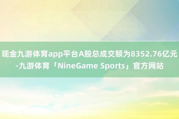 现金九游体育app平台A股总成交额为8352.76亿元-九游体育「NineGame Sports」官方网站