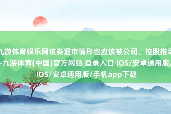 九游体育娱乐网该类退市情形也应该被公司、控股推动、投资者爱好-九游体育(中国)官方网站 登录入口 IOS/安卓通用版/手机app下载