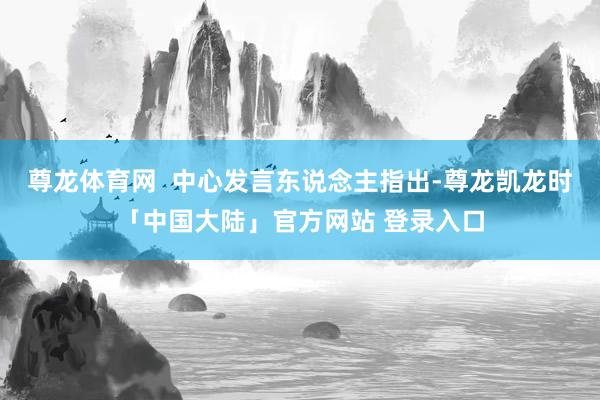 尊龙体育网  中心发言东说念主指出-尊龙凯龙时「中国大陆」官方网站 登录入口