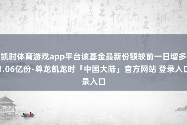 凯时体育游戏app平台该基金最新份额较前一日增多1.06亿份-尊龙凯龙时「中国大陆」官方网站 登录入口