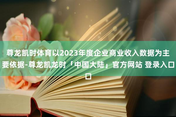 尊龙凯时体育以2023年度企业商业收入数据为主要依据-尊龙凯龙时「中国大陆」官方网站 登录入口