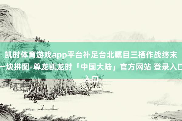 凯时体育游戏app平台补足台北瞩目三栖作战终末一块拼图-尊龙凯龙时「中国大陆」官方网站 登录入口