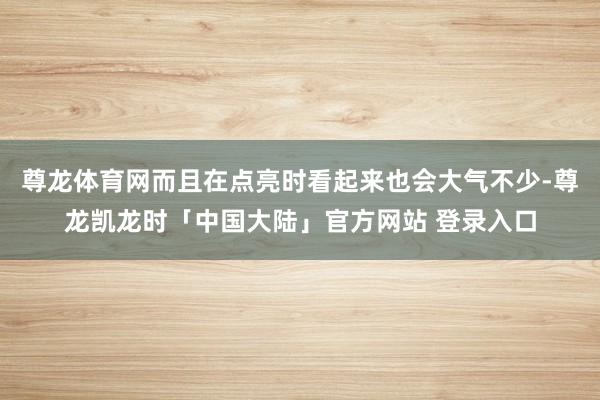 尊龙体育网而且在点亮时看起来也会大气不少-尊龙凯龙时「中国大陆」官方网站 登录入口