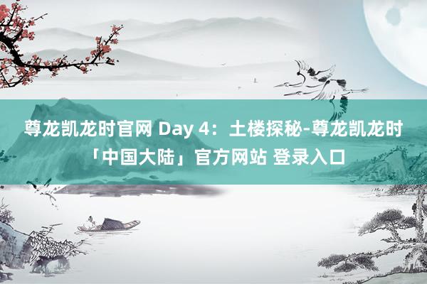 尊龙凯龙时官网 Day 4：土楼探秘-尊龙凯龙时「中国大陆」官方网站 登录入口