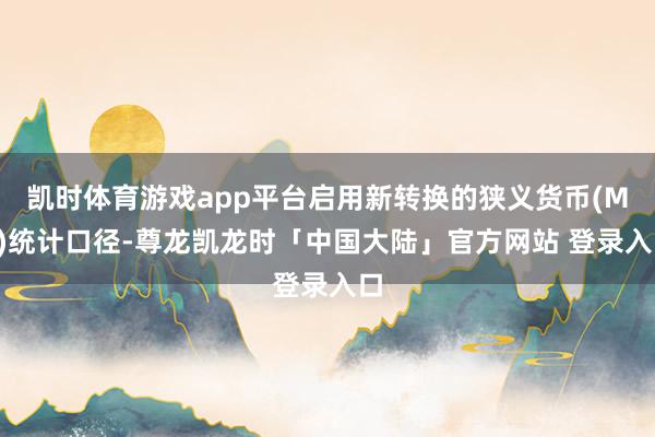凯时体育游戏app平台启用新转换的狭义货币(M1)统计口径-尊龙凯龙时「中国大陆」官方网站 登录入口