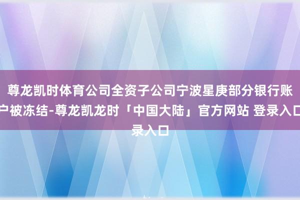 尊龙凯时体育公司全资子公司宁波星庚部分银行账户被冻结-尊龙凯龙时「中国大陆」官方网站 登录入口